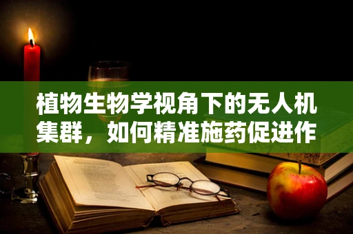 植物生物学视角下的无人机集群，如何精准施药促进作物生长？