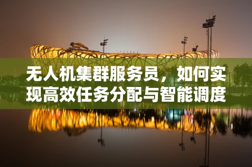 无人机集群服务员，如何实现高效任务分配与智能调度？