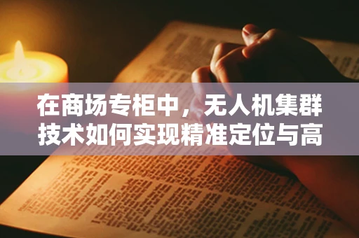 在商场专柜中，无人机集群技术如何实现精准定位与高效配送？