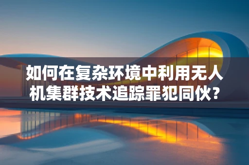 如何在复杂环境中利用无人机集群技术追踪罪犯同伙？