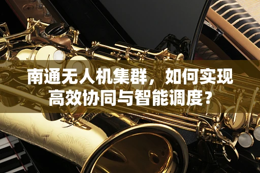 南通无人机集群，如何实现高效协同与智能调度？