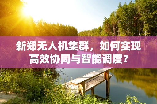 新郑无人机集群，如何实现高效协同与智能调度？