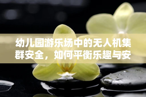 幼儿园游乐场中的无人机集群安全，如何平衡乐趣与安全？