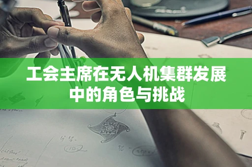 工会主席在无人机集群发展中的角色与挑战