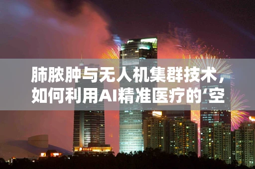 肺脓肿与无人机集群技术，如何利用AI精准医疗的‘空中力量’？