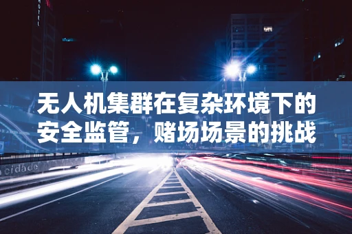 无人机集群在复杂环境下的安全监管，赌场场景的挑战与对策