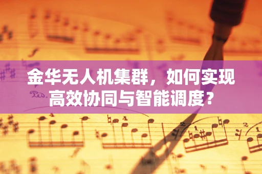 金华无人机集群，如何实现高效协同与智能调度？