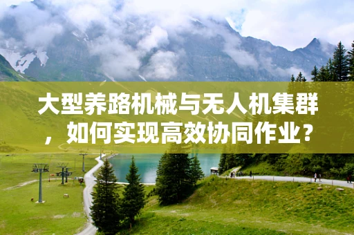 大型养路机械与无人机集群，如何实现高效协同作业？