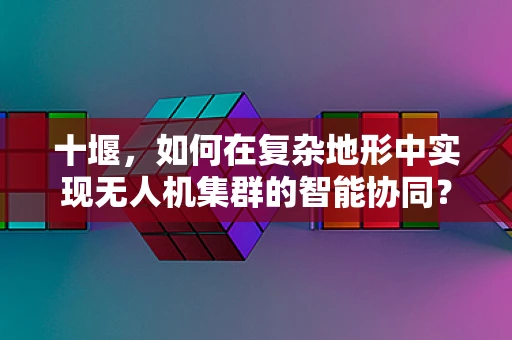 十堰，如何在复杂地形中实现无人机集群的智能协同？
