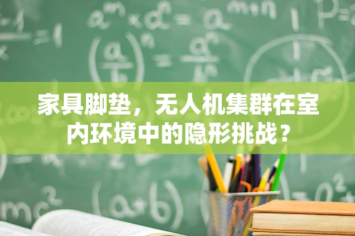 家具脚垫，无人机集群在室内环境中的隐形挑战？