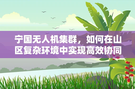 宁国无人机集群，如何在山区复杂环境中实现高效协同？