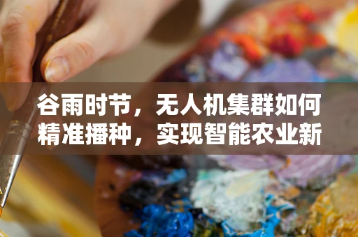 谷雨时节，无人机集群如何精准播种，实现智能农业新飞跃？