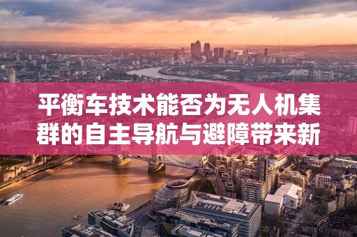 平衡车技术能否为无人机集群的自主导航与避障带来新突破？