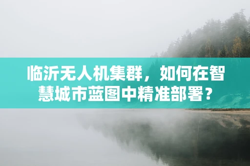 临沂无人机集群，如何在智慧城市蓝图中精准部署？