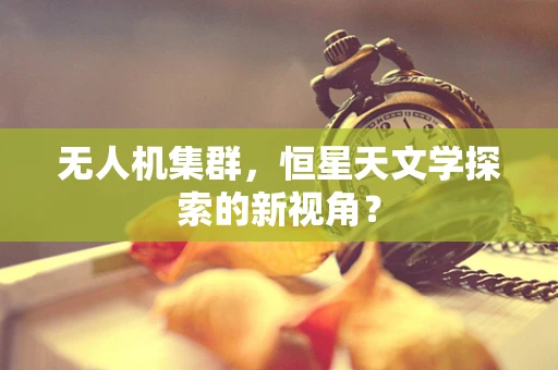 无人机集群，恒星天文学探索的新视角？
