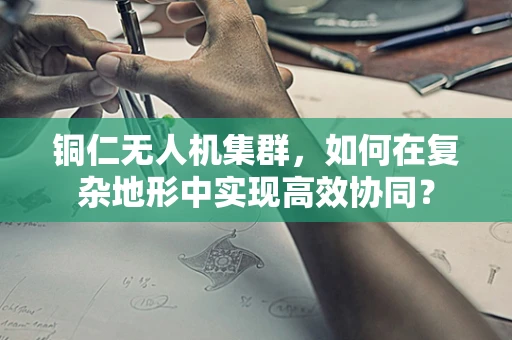 铜仁无人机集群，如何在复杂地形中实现高效协同？