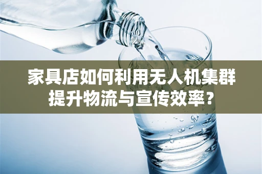 家具店如何利用无人机集群提升物流与宣传效率？