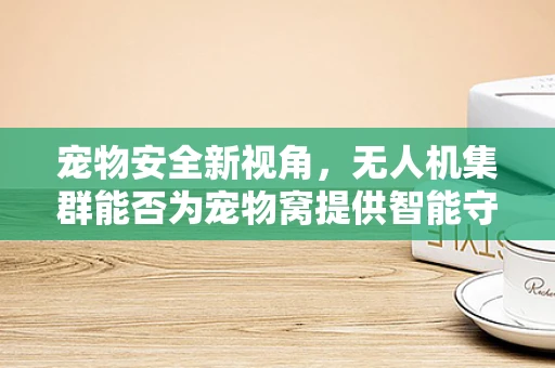 宠物安全新视角，无人机集群能否为宠物窝提供智能守护？