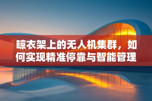 晾衣架上的无人机集群，如何实现精准停靠与智能管理？