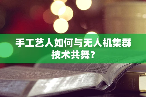 手工艺人如何与无人机集群技术共舞？