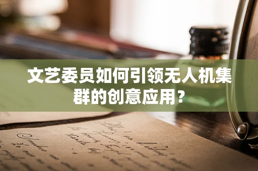 文艺委员如何引领无人机集群的创意应用？