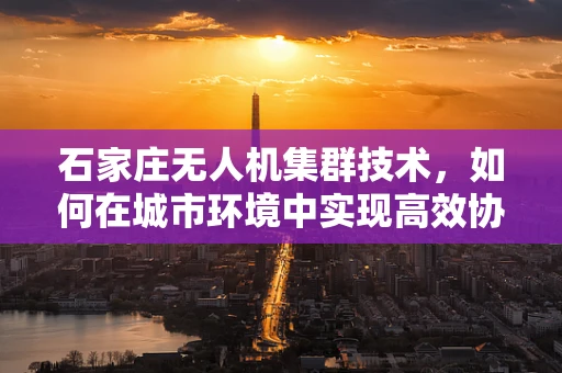 石家庄无人机集群技术，如何在城市环境中实现高效协同？