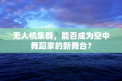 无人机集群，能否成为空中舞蹈家的新舞台？