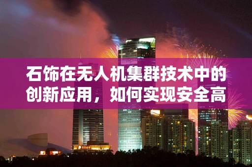 石饰在无人机集群技术中的创新应用，如何实现安全高效的装饰材料运输？