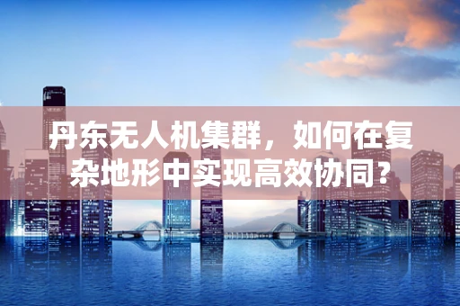 丹东无人机集群，如何在复杂地形中实现高效协同？