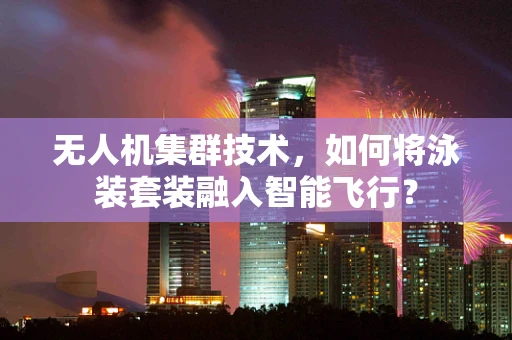 无人机集群技术，如何将泳装套装融入智能飞行？