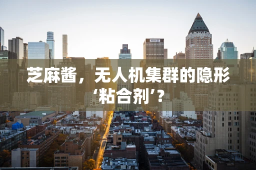 芝麻酱，无人机集群的隐形‘粘合剂’？