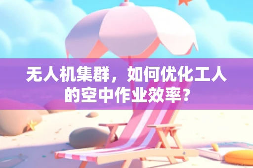 无人机集群，如何优化工人的空中作业效率？