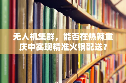 无人机集群，能否在热辣重庆中实现精准火锅配送？