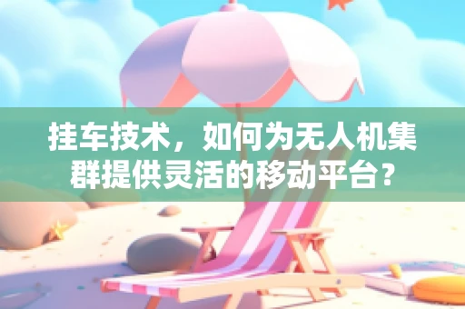 挂车技术，如何为无人机集群提供灵活的移动平台？