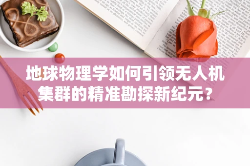 地球物理学如何引领无人机集群的精准勘探新纪元？