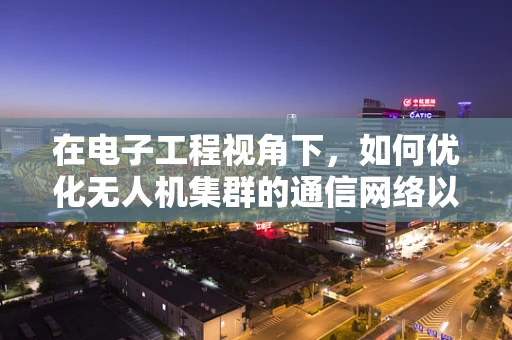 在电子工程视角下，如何优化无人机集群的通信网络以提升协同效率？