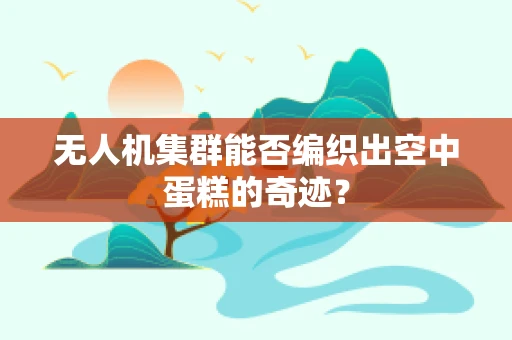 无人机集群能否编织出空中蛋糕的奇迹？