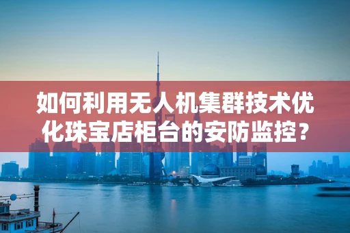 如何利用无人机集群技术优化珠宝店柜台的安防监控？