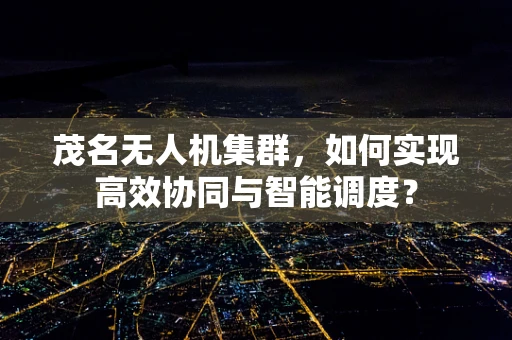 茂名无人机集群，如何实现高效协同与智能调度？