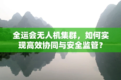 全运会无人机集群，如何实现高效协同与安全监管？