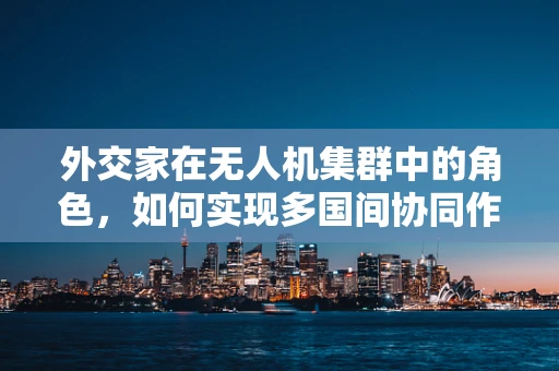 外交家在无人机集群中的角色，如何实现多国间协同作战的信任与沟通？