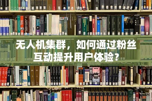 无人机集群，如何通过粉丝互动提升用户体验？
