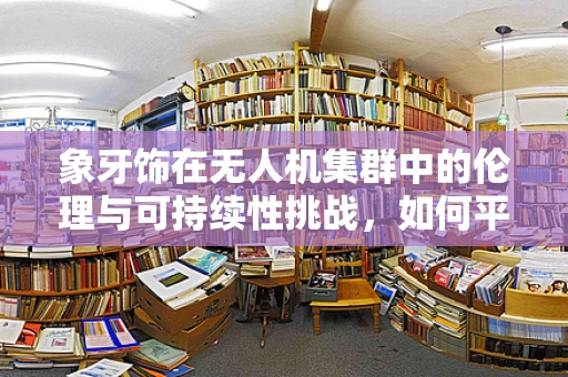 象牙饰在无人机集群中的伦理与可持续性挑战，如何平衡创新与自然保护？