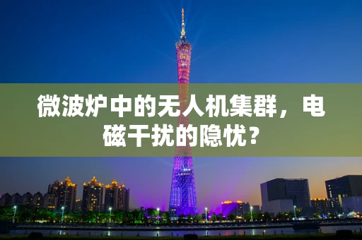 微波炉中的无人机集群，电磁干扰的隐忧？