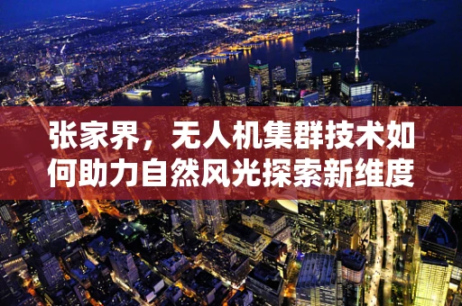 张家界，无人机集群技术如何助力自然风光探索新维度？