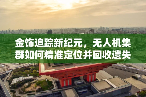 金饰追踪新纪元，无人机集群如何精准定位并回收遗失的贵重金饰？