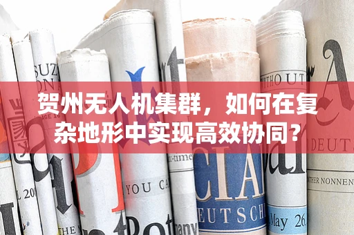 贺州无人机集群，如何在复杂地形中实现高效协同？
