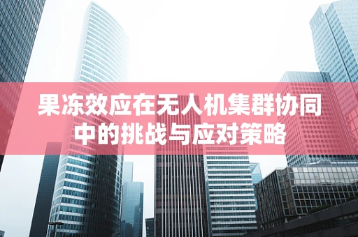 果冻效应在无人机集群协同中的挑战与应对策略