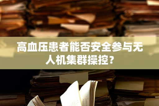 高血压患者能否安全参与无人机集群操控？
