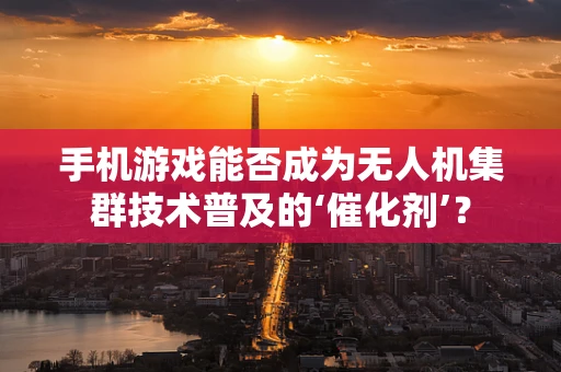 手机游戏能否成为无人机集群技术普及的‘催化剂’？